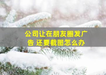 公司让在朋友圈发广告 还要截图怎么办